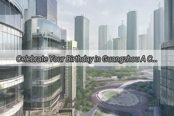 Celebrate Your Birthday in Guangzhou A Culinary Journey Through the Citys Delicacies